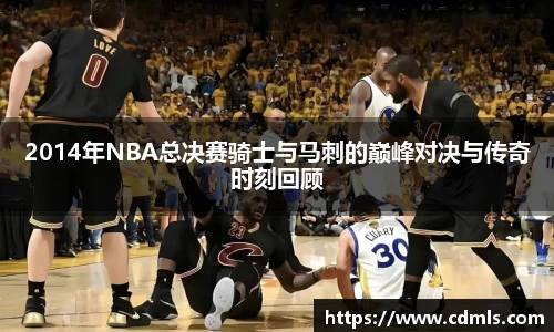 2014年NBA总决赛骑士与马刺的巅峰对决与传奇时刻回顾